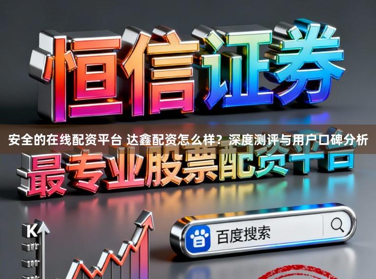 安全的在线配资平台 达鑫配资怎么样？深度测评与用户口碑分析