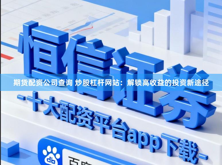 期货配资公司查询 炒股杠杆网站：解锁高收益的投资新途径