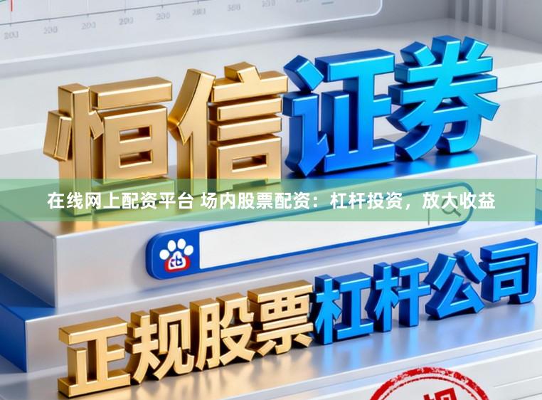 在线网上配资平台 场内股票配资：杠杆投资，放大收益