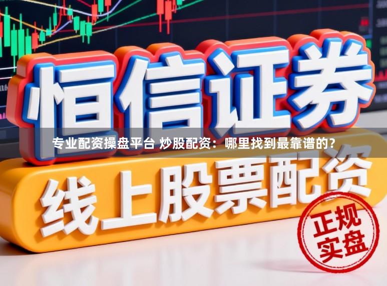 专业配资操盘平台 炒股配资：哪里找到最靠谱的？