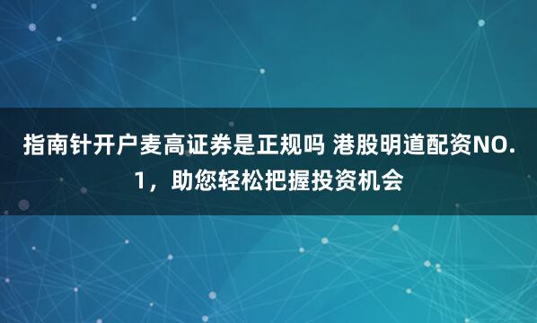 指南针开户麦高证券是正规吗 港股明道配资NO.1，助您轻松把握投资机会
