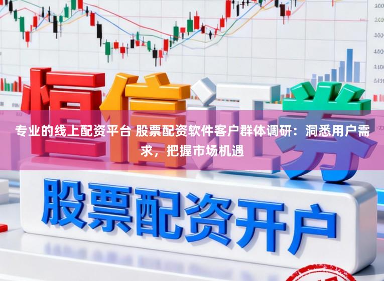 专业的线上配资平台 股票配资软件客户群体调研：洞悉用户需求，把握市场机遇