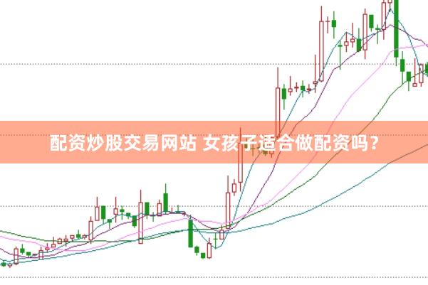 配资炒股交易网站 女孩子适合做配资吗？