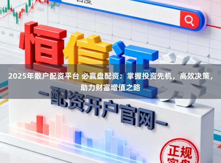 2025年散户配资平台 必赢盘配资：掌握投资先机，高效决策，助力财富增值之路