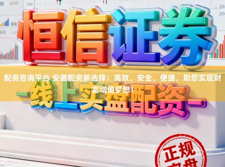 配资咨询平台 安徽配资新选择：高效、安全、便捷，助您实现财富增值梦想！