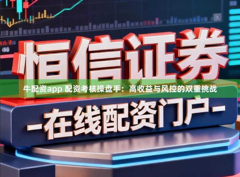 牛配资app 配资考核操盘手：高收益与风控的双重挑战