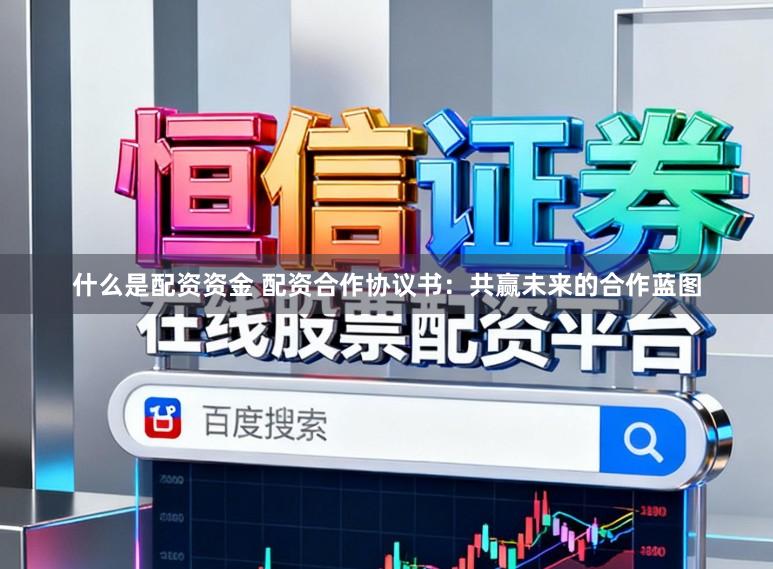 什么是配资资金 配资合作协议书：共赢未来的合作蓝图