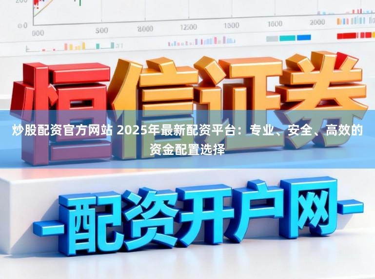 炒股配资官方网站 2025年最新配资平台：专业、安全、高效的资金配置选择