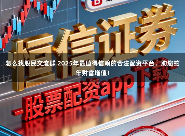 怎么找股民交流群 2025年最值得信赖的合法配资平台，助您蛇年财富增值！
