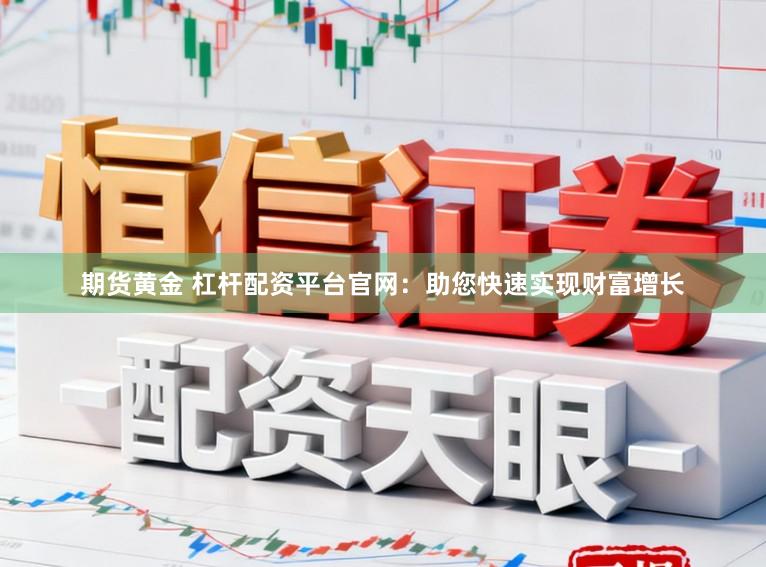 期货黄金 杠杆配资平台官网：助您快速实现财富增长