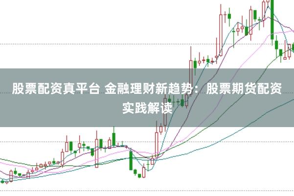 股票配资真平台 金融理财新趋势：股票期货配资实践解读