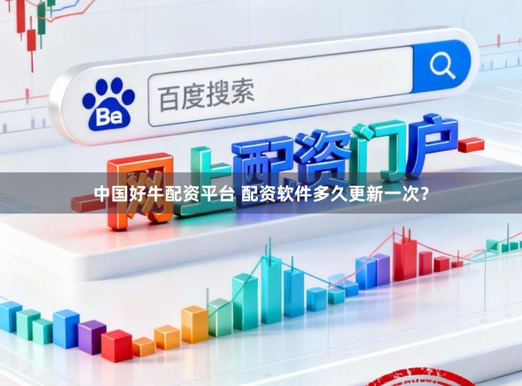 中国好牛配资平台 配资软件多久更新一次？