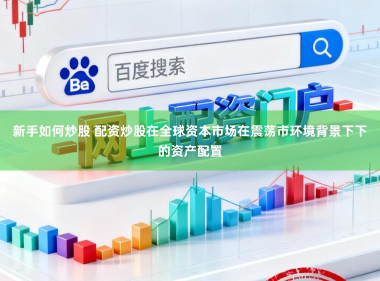 新手如何炒股 配资炒股在全球资本市场在震荡市环境背景下下的资产配置