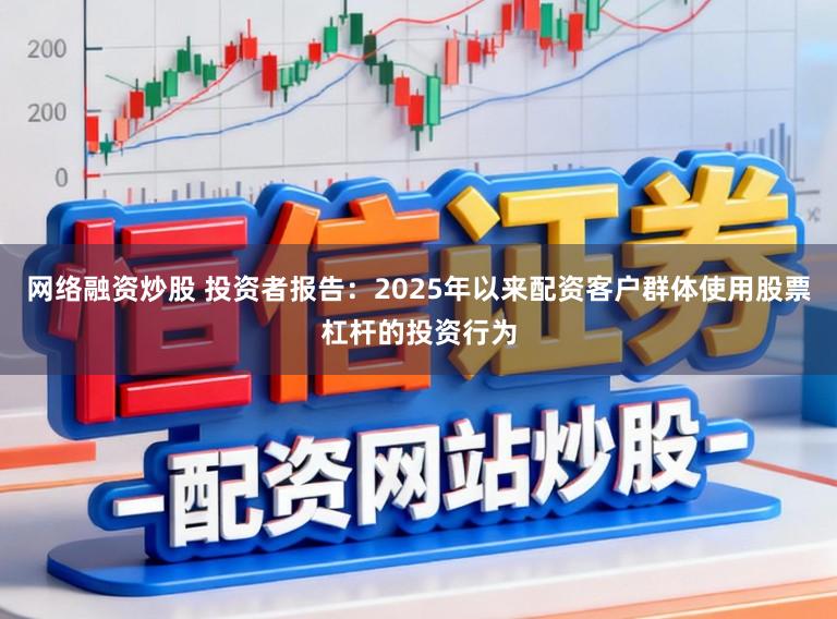网络融资炒股 投资者报告：2025年以来配资客户群体使用股票杠杆的投资行为