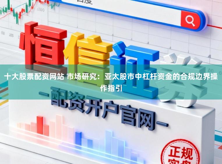 十大股票配资网站 市场研究：亚太股市中杠杆资金的合规边界操作指引