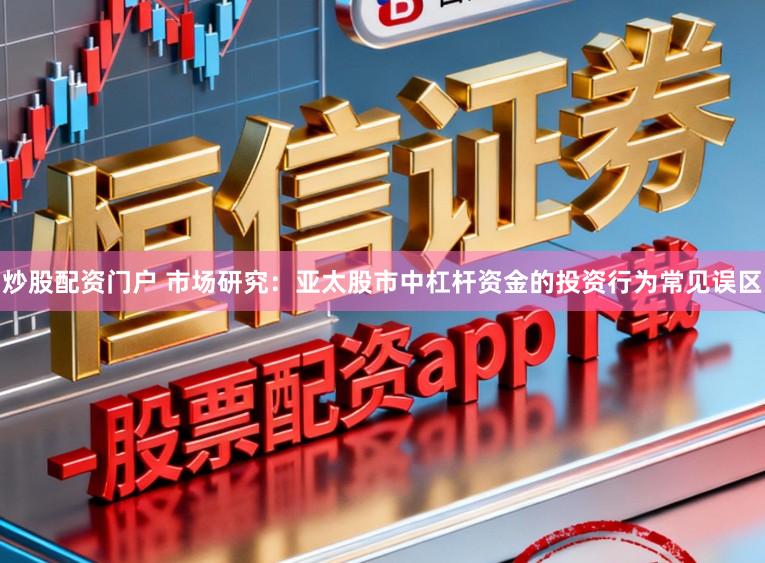炒股配资门户 市场研究：亚太股市中杠杆资金的投资行为常见误区
