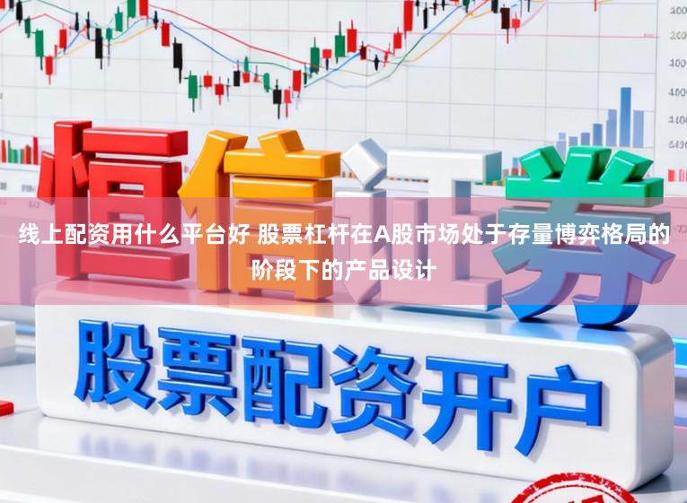 线上配资用什么平台好 股票杠杆在A股市场处于存量博弈格局的阶段下的产品设计